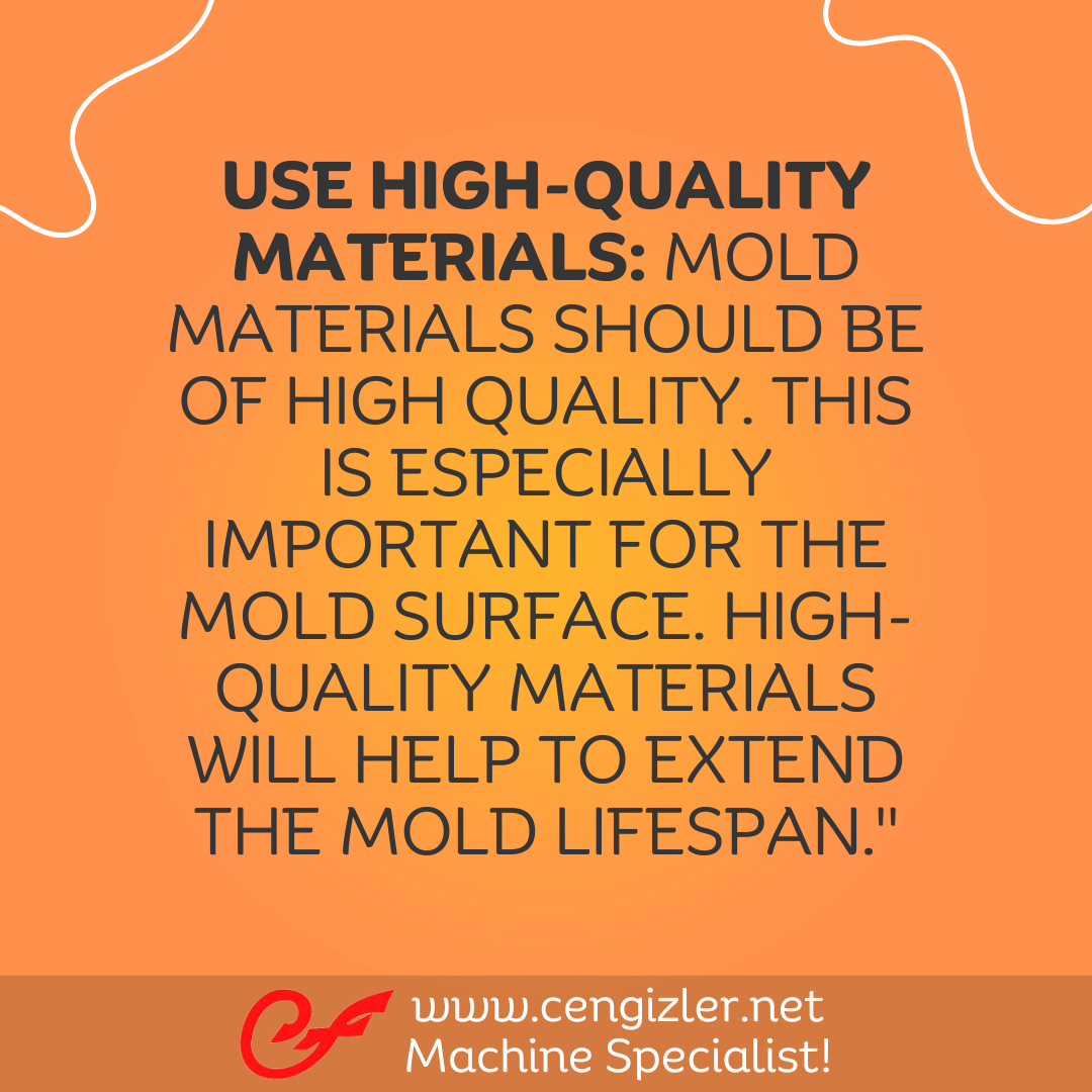 6 Use high-quality materials. Mold materials should be of high quality. This is especially important for the mold surface. High-quality materials will help to extend the mold lifespan